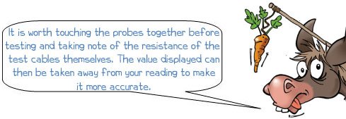 It is worth touching the probes together before testing and taking note of the resistance of the  test cables themselves. The value displayed can then be taken away from your reading to make it more accurate.