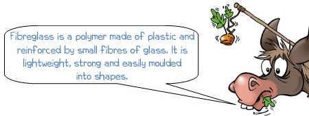 Wonkee Donkee says' Fibreglass is a polymer made of plastic and reinforced by small fibres of glass. It is lightweight, strong and easily moulded into shapes.